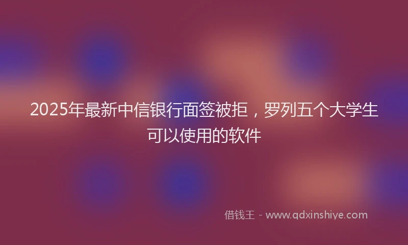 2025年最新中信银行面签被拒，罗列五个大学生可以使用的软件