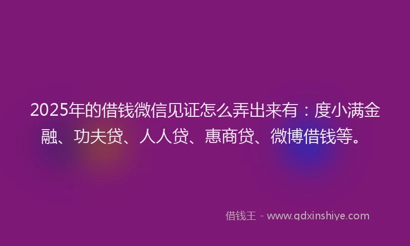 2025年的借钱微信见证怎么弄出来有：度小满金融、功夫贷、人人贷、惠商贷、微博借钱等。