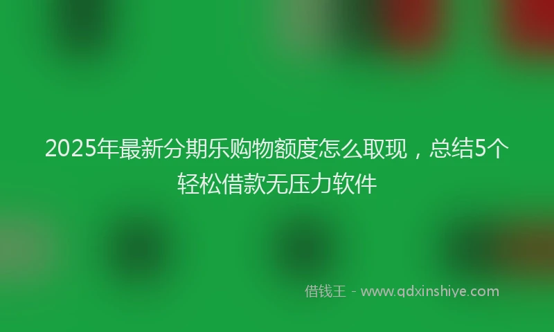 2025年最新分期乐购物额度怎么取现，总结5个轻松借款无压力软件