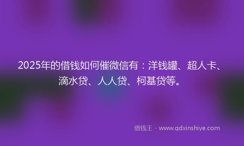 2025年的借钱如何催微信有：洋钱罐、超人卡、滴水贷、人人贷、柯基贷等。