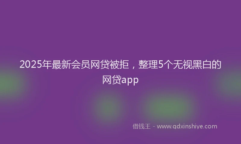 2025年最新会员网贷被拒，整理5个无视黑白的网贷app