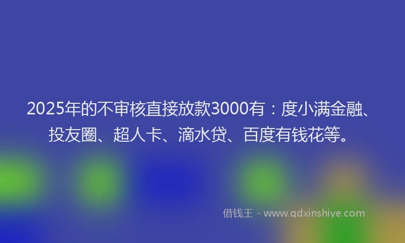 2025年的不审核直接放款3000有：度小满金融、投友圈、超人卡、滴水贷、百度有钱花等。