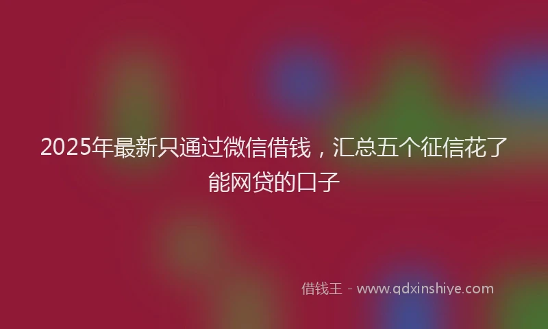2025年最新只通过微信借钱，汇总五个征信花了能网贷的口子