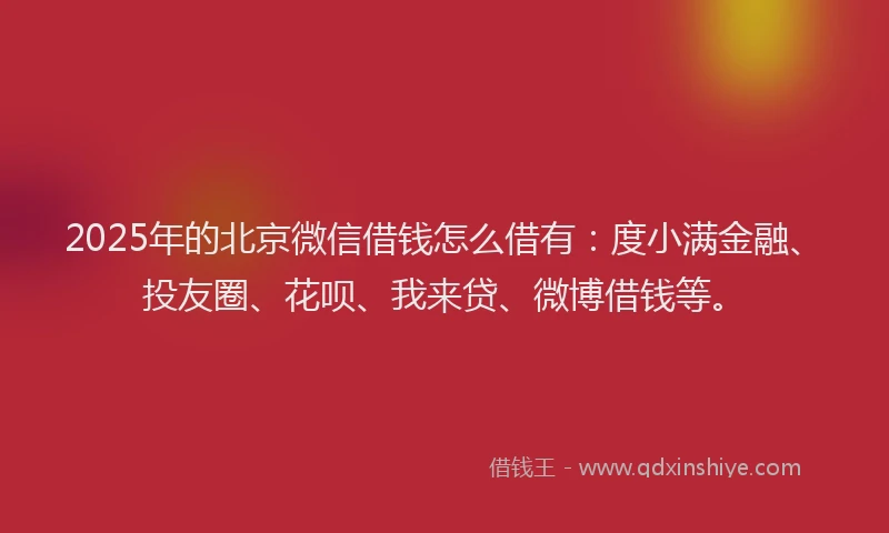 2025年的北京微信借钱怎么借有：度小满金融、投友圈、花呗、我来贷、微博借钱等。
