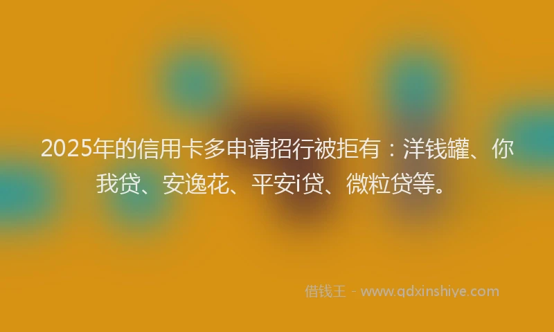 2025年的信用卡多申请招行被拒有：洋钱罐、你我贷、安逸花、平安i贷、微粒贷等。