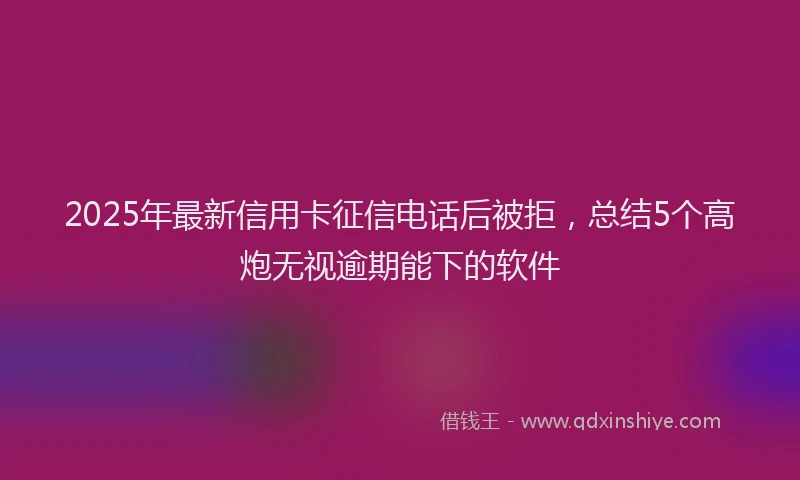 2025年最新信用卡征信电话后被拒，总结5个高炮无视逾期能下的软件