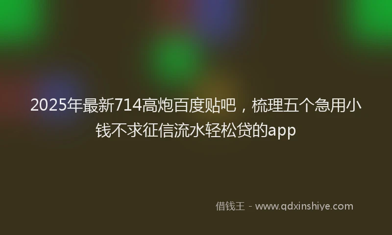 2025年最新714高炮百度贴吧，梳理五个急用小钱不求征信流水轻松贷的app