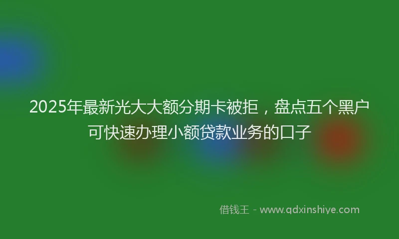 2025年最新光大大额分期卡被拒，盘点五个黑户可快速办理小额贷款业务的口子