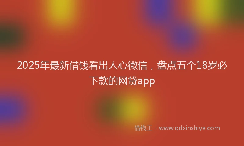 2025年最新借钱看出人心微信，盘点五个18岁必下款的网贷app