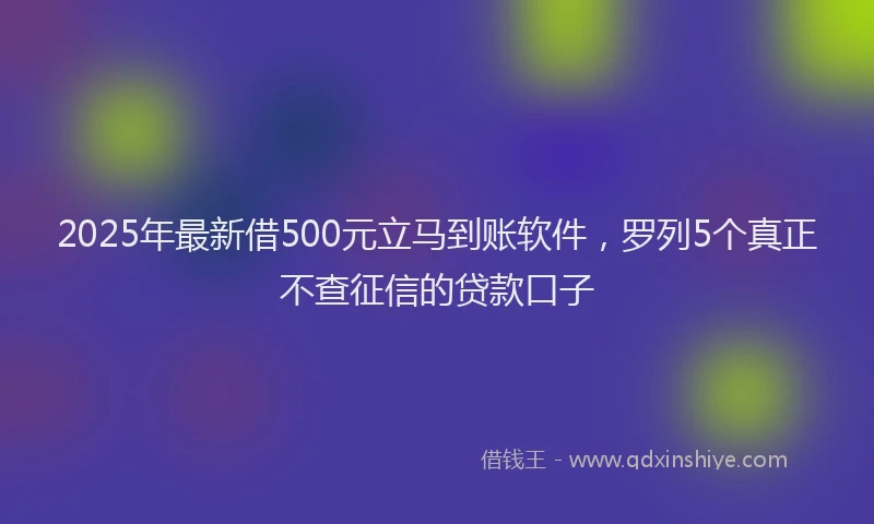 2025年最新借500元立马到账软件，罗列5个真正不查征信的贷款口子