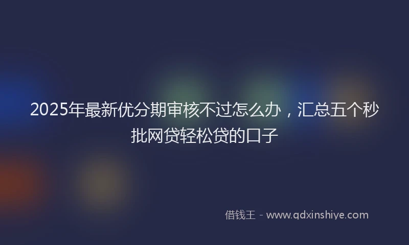 2025年最新优分期审核不过怎么办，汇总五个秒批网贷轻松贷的口子