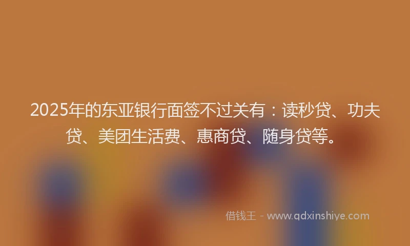2025年的东亚银行面签不过关有：读秒贷、功夫贷、美团生活费、惠商贷、随身贷等。