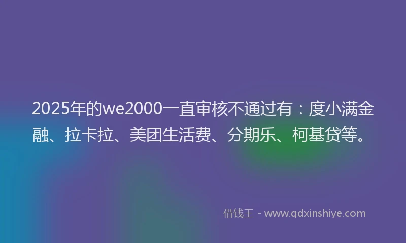 2025年的we2000一直审核不通过有：度小满金融、拉卡拉、美团生活费、分期乐、柯基贷等。