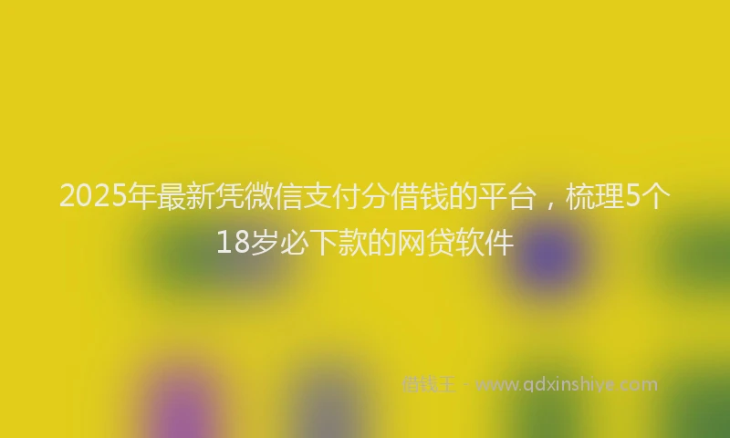 2025年最新凭微信支付分借钱的平台，梳理5个18岁必下款的网贷软件