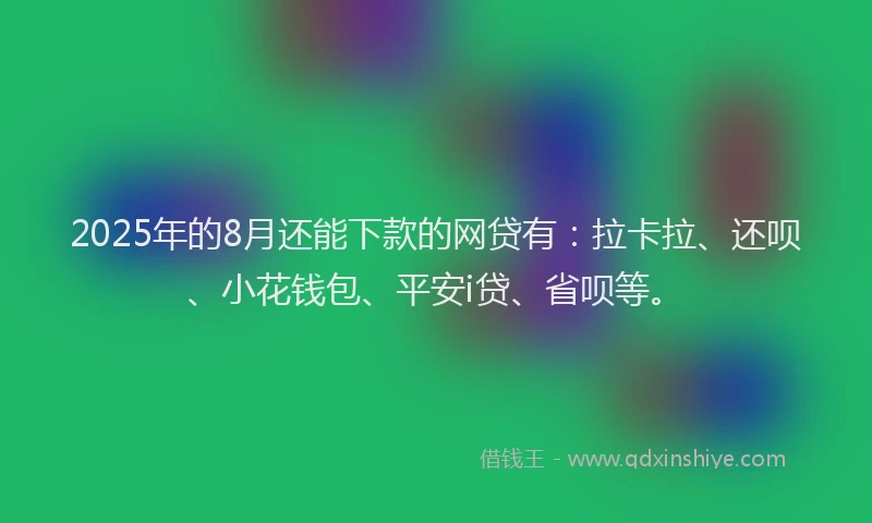 2025年的8月还能下款的网贷有：拉卡拉、还呗、小花钱包、平安i贷、省呗等。