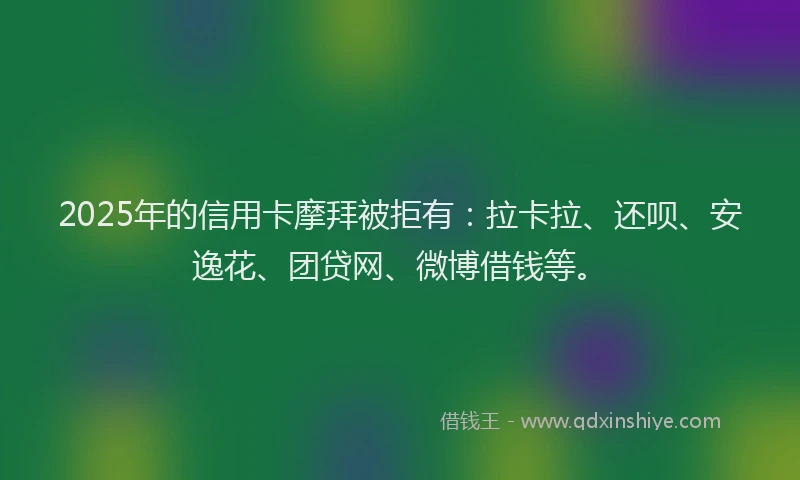 2025年的信用卡摩拜被拒有：拉卡拉、还呗、安逸花、团贷网、微博借钱等。