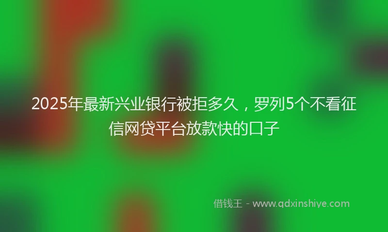 2025年最新兴业银行被拒多久，罗列5个不看征信网贷平台放款快的口子