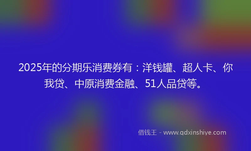 2025年的分期乐消费券有：洋钱罐、超人卡、你我贷、中原消费金融、51人品贷等。