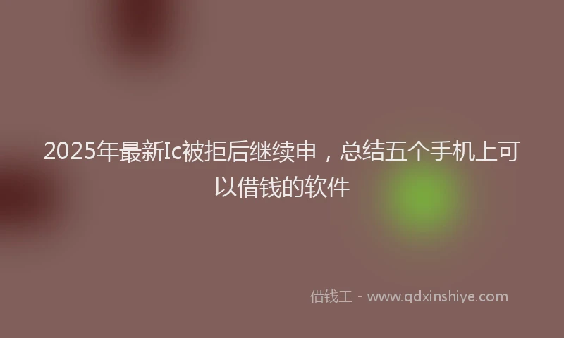 2025年最新Ic被拒后继续申，总结五个手机上可以借钱的软件