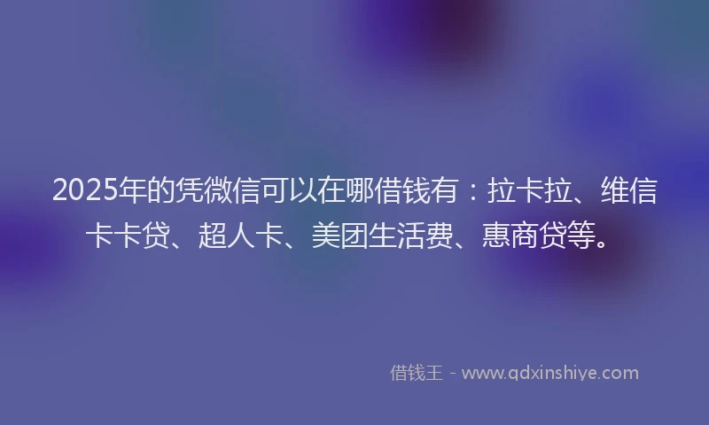 2025年的凭微信可以在哪借钱有：拉卡拉、维信卡卡贷、超人卡、美团生活费、惠商贷等。