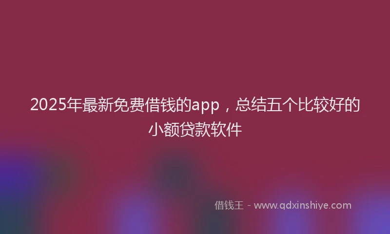 2025年最新免费借钱的app，总结五个比较好的小额贷款软件