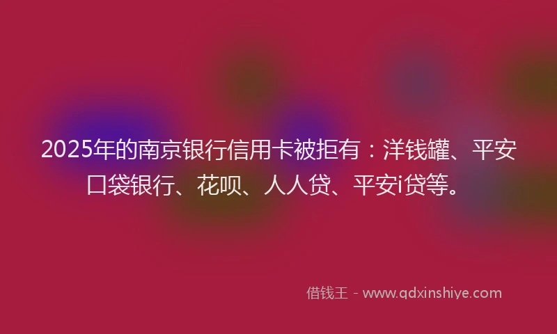 2025年的南京银行信用卡被拒有：洋钱罐、平安口袋银行、花呗、人人贷、平安i贷等。