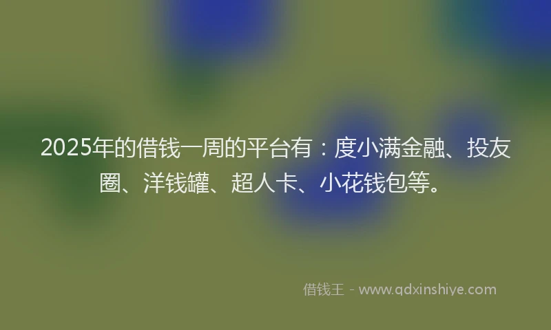 2025年的借钱一周的平台有：度小满金融、投友圈、洋钱罐、超人卡、小花钱包等。
