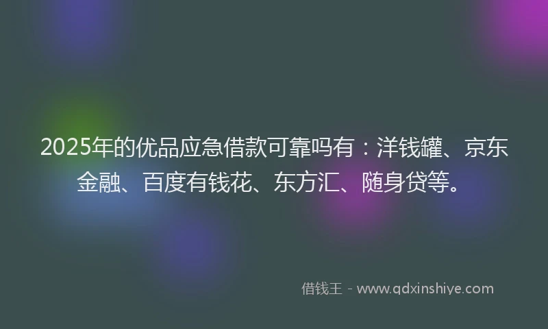 2025年的优品应急借款可靠吗有：洋钱罐、京东金融、百度有钱花、东方汇、随身贷等。