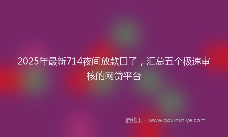 2025年最新714夜间放款口子，汇总五个极速审核的网贷平台