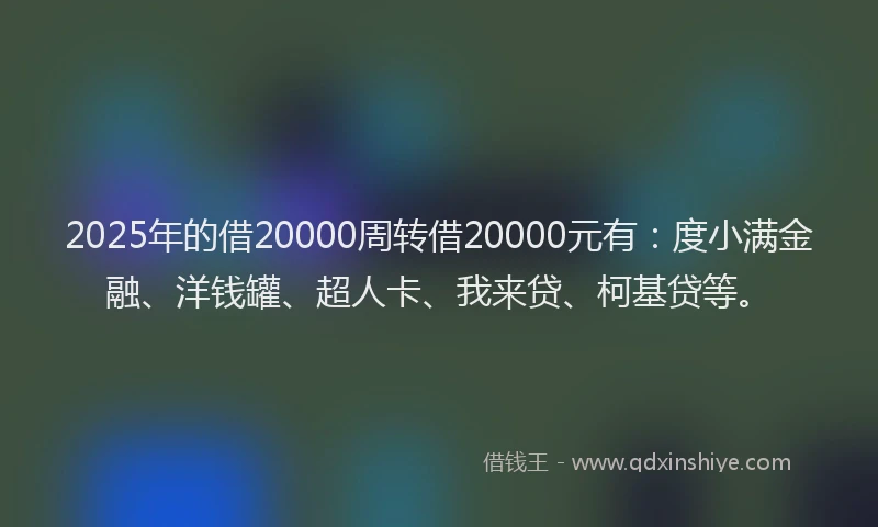 2025年的借20000周转借20000元有：度小满金融、洋钱罐、超人卡、我来贷、柯基贷等。