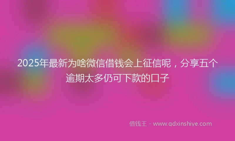2025年最新为啥微信借钱会上征信呢，分享五个逾期太多仍可下款的口子