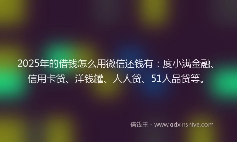 2025年的借钱怎么用微信还钱有：度小满金融、信用卡贷、洋钱罐、人人贷、51人品贷等。
