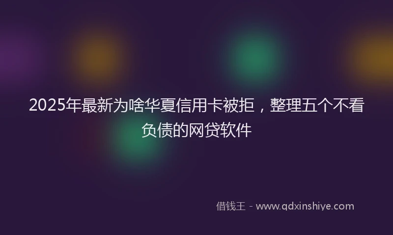 2025年最新为啥华夏信用卡被拒，整理五个不看负债的网贷软件