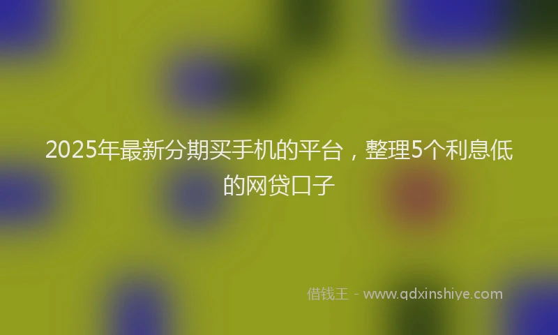2025年最新分期买手机的平台，整理5个利息低的网贷口子