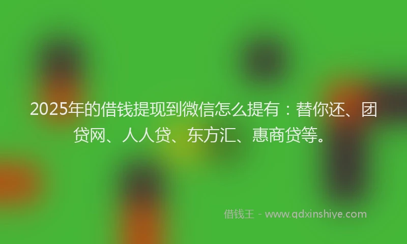 2025年的借钱提现到微信怎么提有：替你还、团贷网、人人贷、东方汇、惠商贷等。