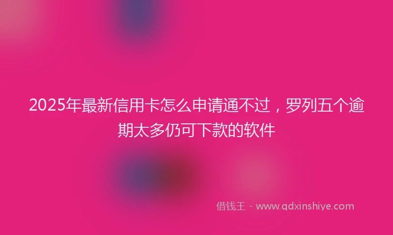 2025年最新信用卡怎么申请通不过，罗列五个逾期太多仍可下款的软件
