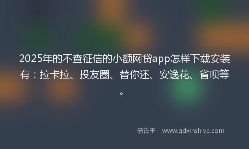 2025年的不查征信的小额网贷app怎样下载安装有：拉卡拉、投友圈、替你还、安逸花、省呗等。