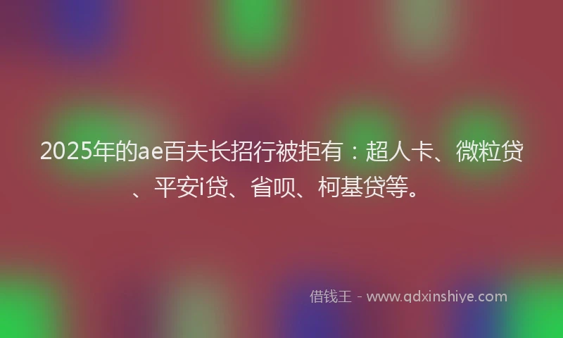 2025年的ae百夫长招行被拒有：超人卡、微粒贷、平安i贷、省呗、柯基贷等。
