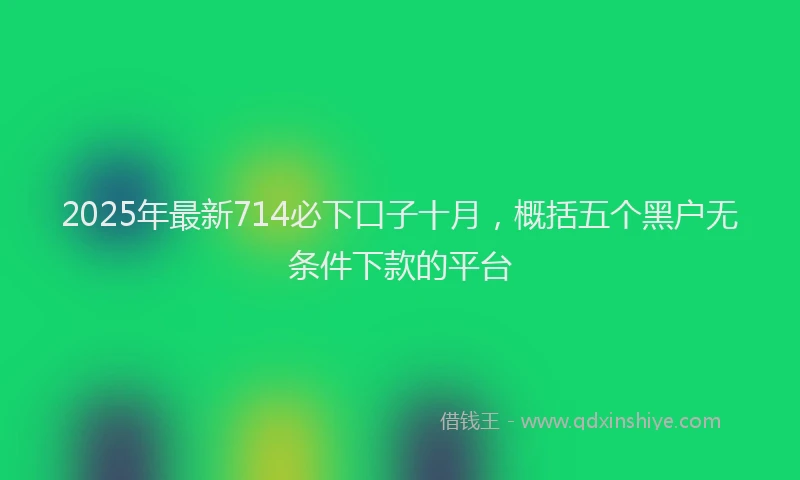 2025年最新714必下口子十月，概括五个黑户无条件下款的平台