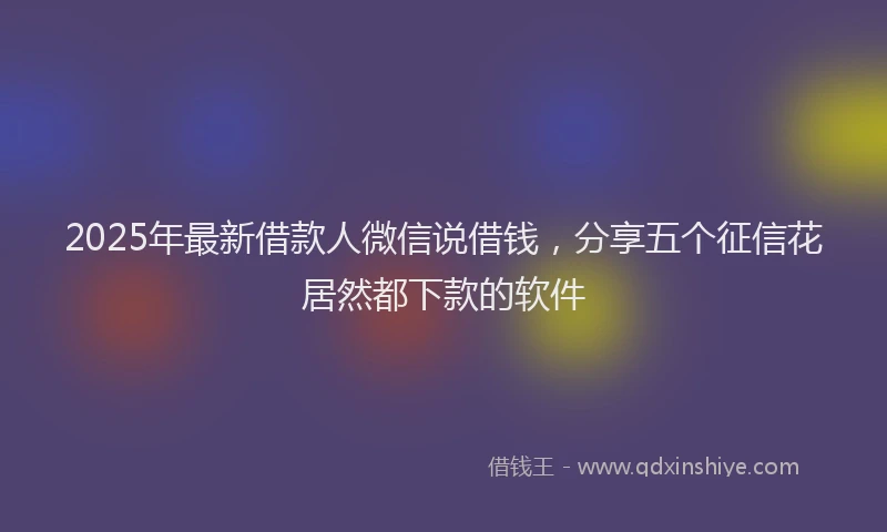 2025年最新借款人微信说借钱，分享五个征信花居然都下款的软件