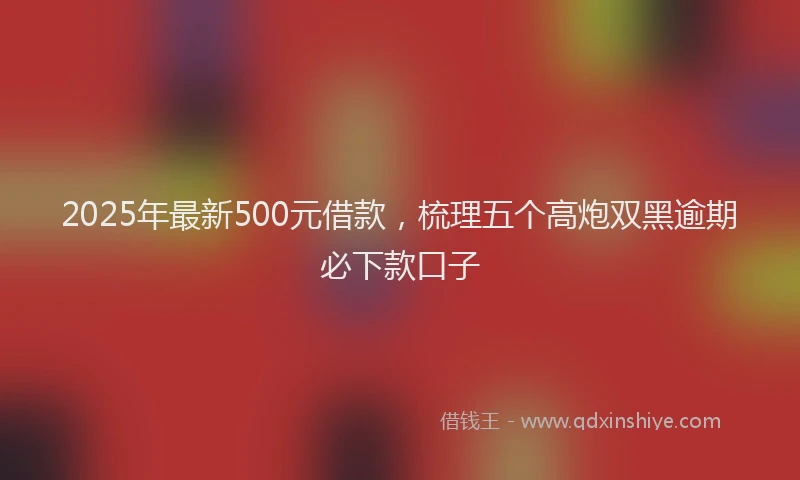 2025年最新500元借款，梳理五个高炮双黑逾期必下款口子