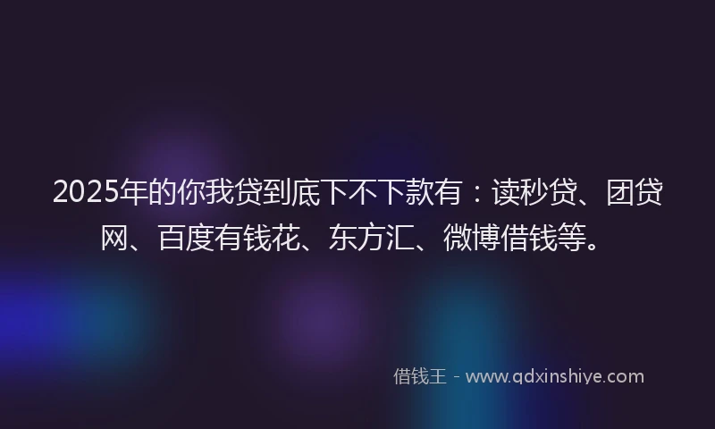 2025年的你我贷到底下不下款有：读秒贷、团贷网、百度有钱花、东方汇、微博借钱等。