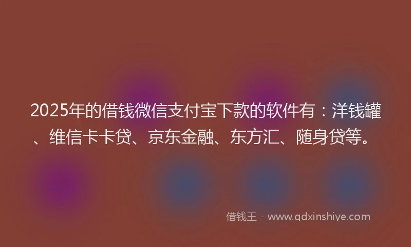 2025年的借钱微信支付宝下款的软件有：洋钱罐、维信卡卡贷、京东金融、东方汇、随身贷等。
