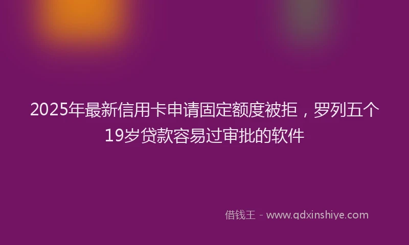 2025年最新信用卡申请固定额度被拒，罗列五个19岁贷款容易过审批的软件