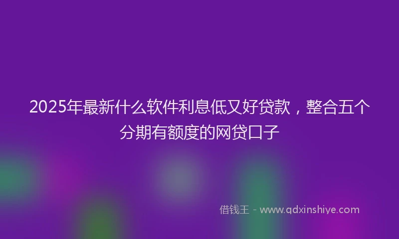 2025年最新什么软件利息低又好贷款，整合五个分期有额度的网贷口子