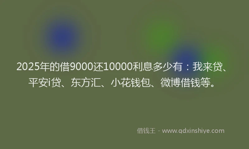 2025年的借9000还10000利息多少有：我来贷、平安i贷、东方汇、小花钱包、微博借钱等。