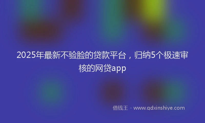 2025年最新不验脸的贷款平台，归纳5个极速审核的网贷app