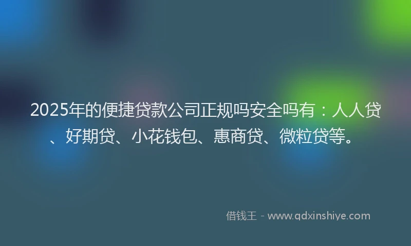 2025年的便捷贷款公司正规吗安全吗有：人人贷、好期贷、小花钱包、惠商贷、微粒贷等。