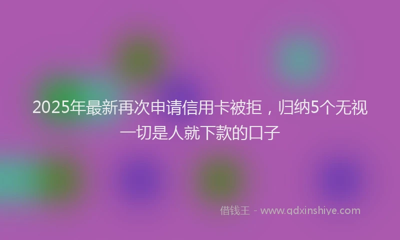 2025年最新再次申请信用卡被拒，归纳5个无视一切是人就下款的口子