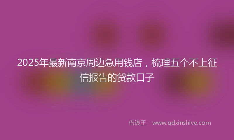 2025年最新南京周边急用钱店，梳理五个不上征信报告的贷款口子